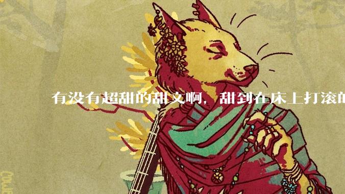 有没有超甜的甜文啊，甜到在床上打滚的那种？