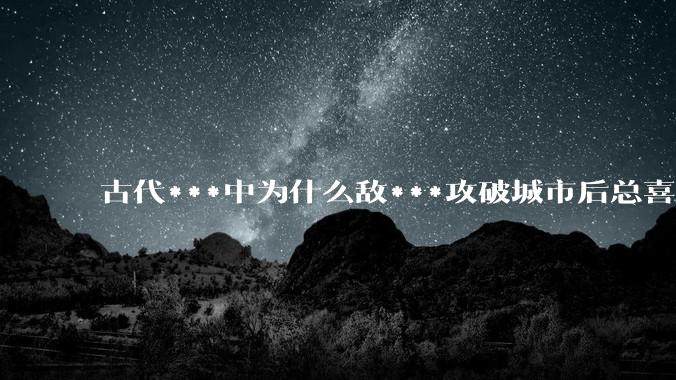古代***中为什么敌***攻破城市后总喜欢大肆***妇女？