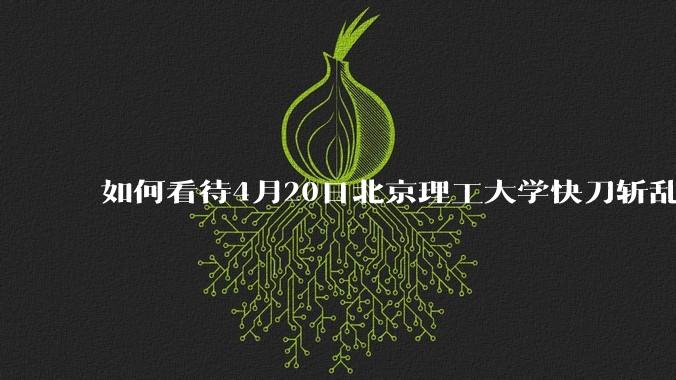 如何看待4月20日北京理工大学快刀斩乱麻处理“宫琳***”的做法？