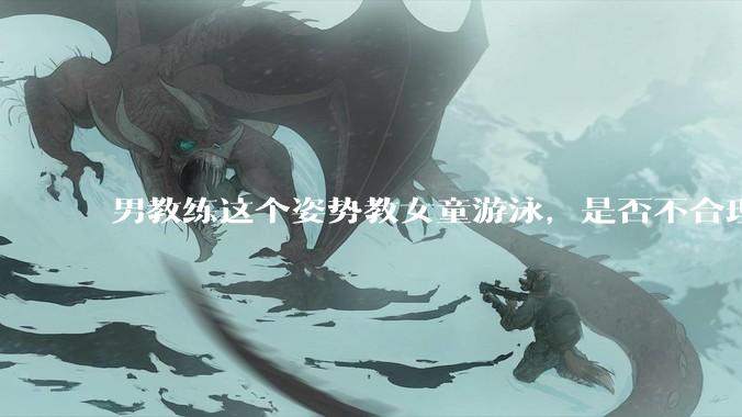 男教练这个姿势教女童游泳，是否不合理？应该如何维权？