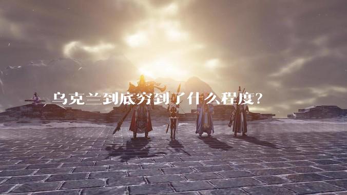 乌克兰到底穷到了什么程度？