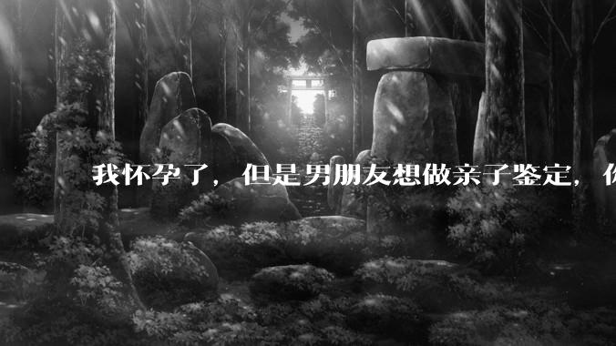 我怀孕了，但是男朋友想做亲子鉴定，你们能接受吗？