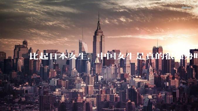 比起日本女生，中国女生是真的很强势吗？