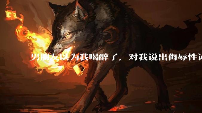 男朋友以为我喝醉了，对我说出侮辱性词汇，我该怎么办？