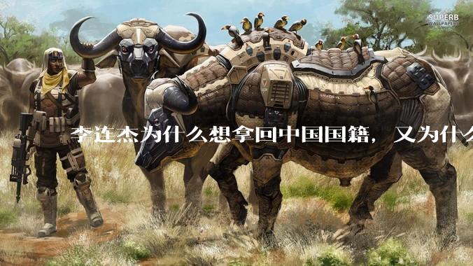 李连杰为什么想拿回中国国籍，又为什么拿不回中国国籍？