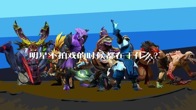 明星不拍戏的时候都在干什么？
