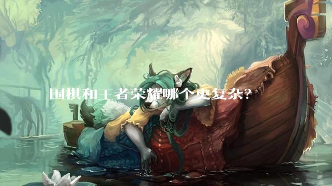 围棋和王者荣耀哪个更复杂？