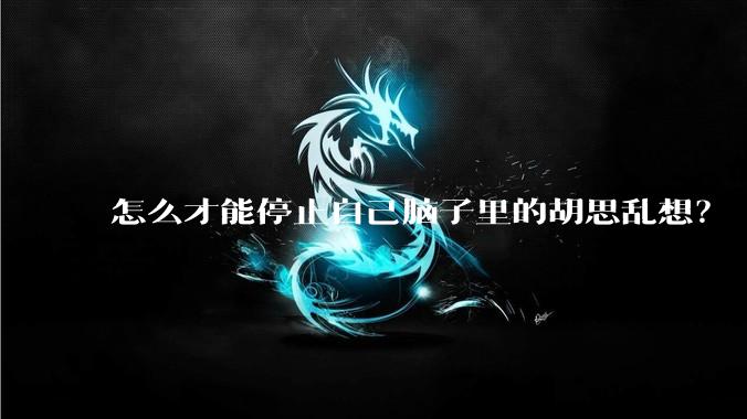 怎么才能停止自己脑子里的胡思乱想？