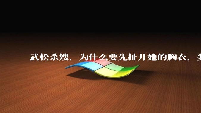 武松杀嫂，为什么要先扯开她的胸衣，多此一举还是另有深意？