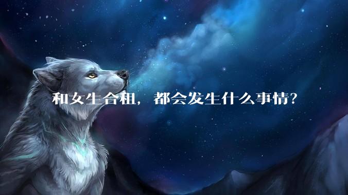 和女生合租，都会发生什么事情？