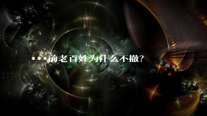 ***前老百姓为什么不撤？