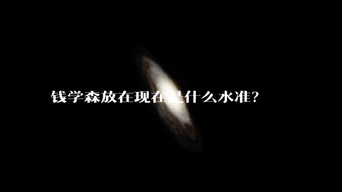钱学森放在现在是什么水准？