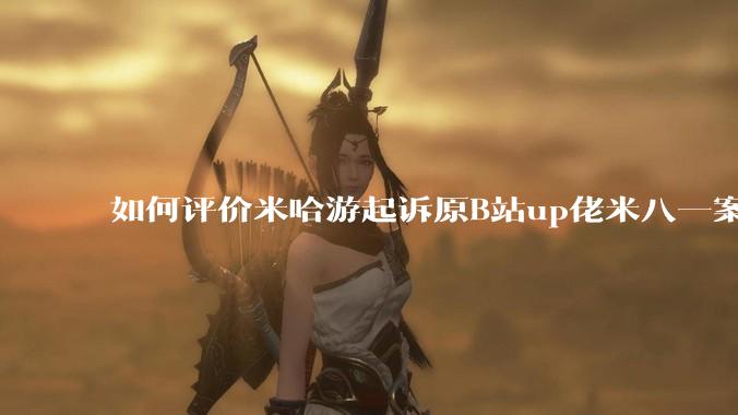 如何评价米哈游起诉原B站up佬米八一案将于5月22号在上海开庭?