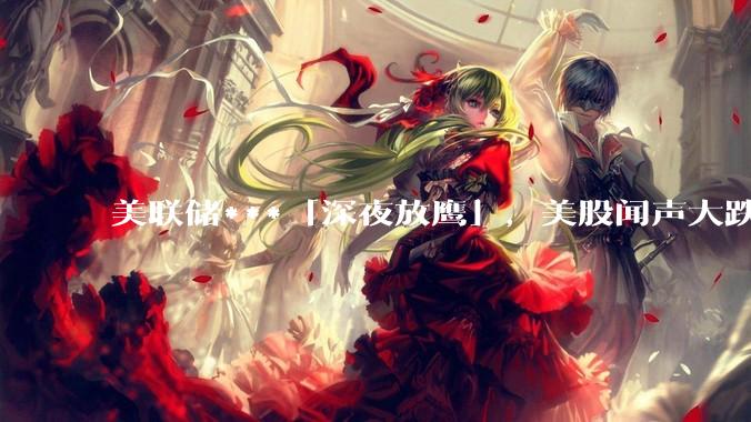 美联储***「深夜放鹰」，美股闻声大跌，为何美联储至今还不愿降息救市？通胀加剧的话美国还会加息吗？