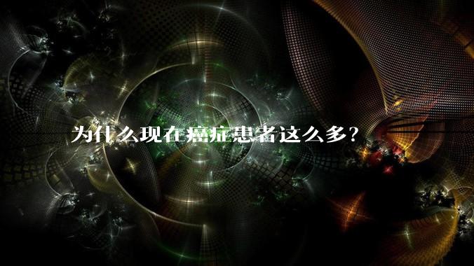 为什么现在癌症患者这么多？