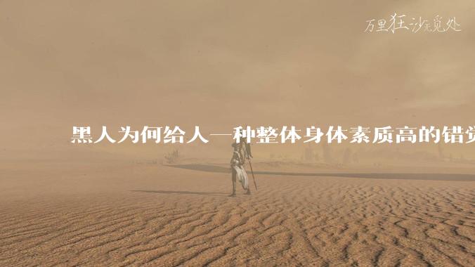 黑人为何给人一种整体身体素质高的错觉，又为何***事水平不强？