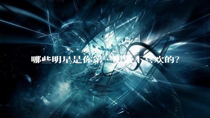 哪些明星是你第一眼就不喜欢的？