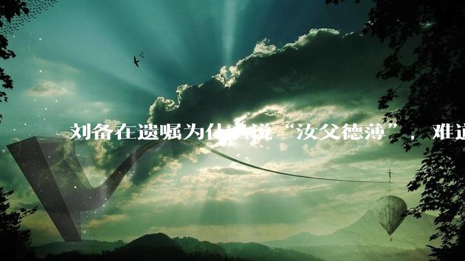 刘备在遗嘱为什么说“汝父德薄”，难道是自己真有不为人知的黑历史？