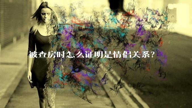 被查房时怎么证明是情侣关系？