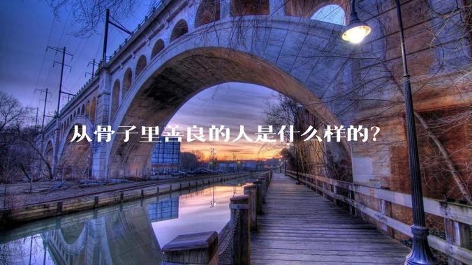 从骨子里善良的人是什么样的？