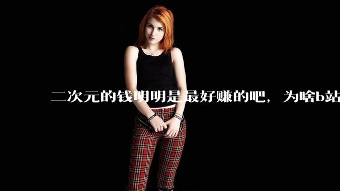 二次元的钱明明是最好赚的吧，为啥b站会亏损到现在呢？