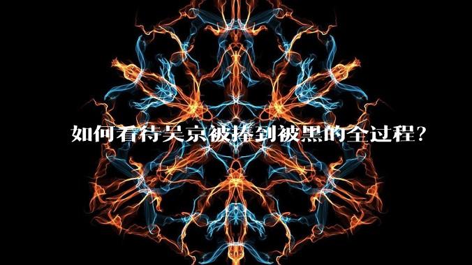 如何看待吴京被捧到被黑的全过程？