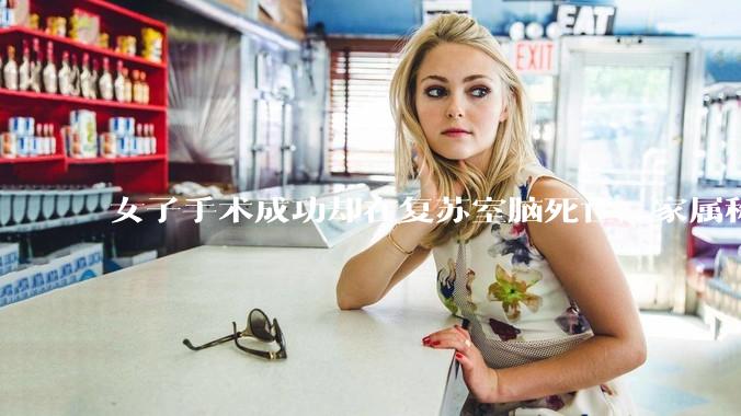 女子手术成功却在复苏室脑死亡，家属称缺氧 30 分钟医生未察觉，具体情况如何？医院流程上是否存在问题？