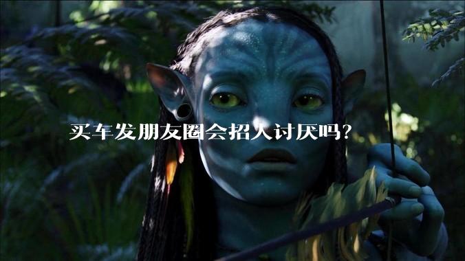 买车发朋友圈会招人讨厌吗？