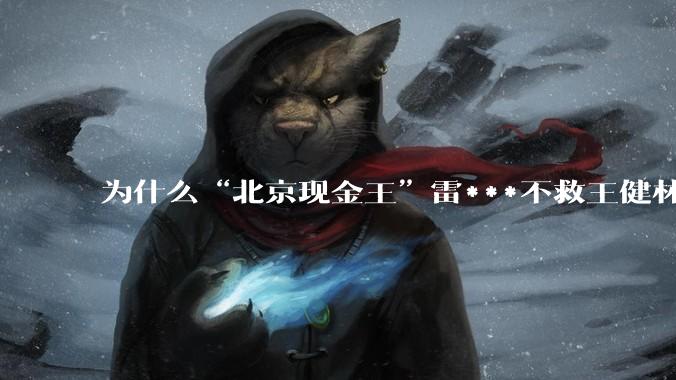 为什么“北京现金王”雷***不救王健林？