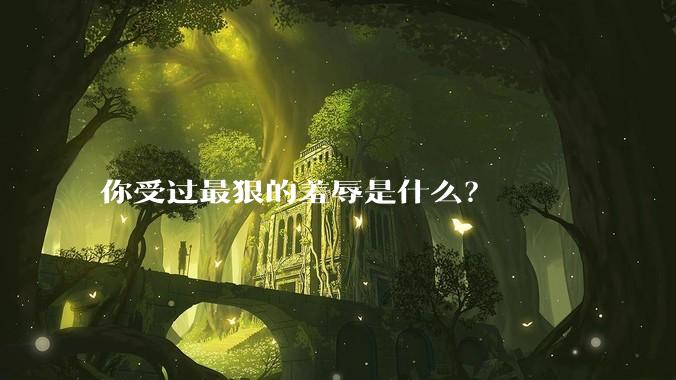 你受过最狠的羞辱是什么？