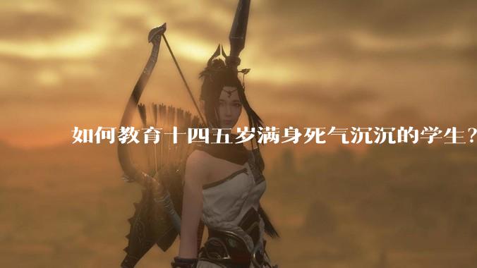 如何教育十四五岁满身死气沉沉的学生？