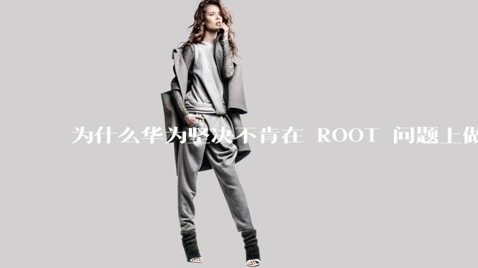 为什么华为坚决不肯在 ROOT 问题上做出让步？