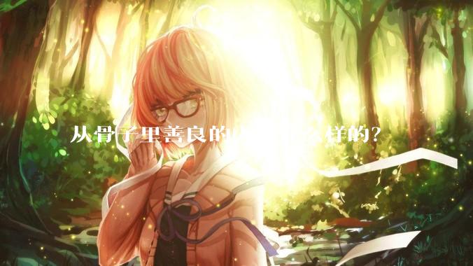 从骨子里善良的人是什么样的？