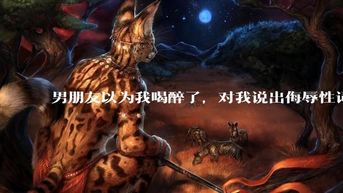 男朋友以为我喝醉了，对我说出侮辱性词汇，我该怎么办？