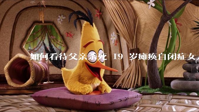 如何看待父亲杀死 19 岁瘫痪自闭症女儿？