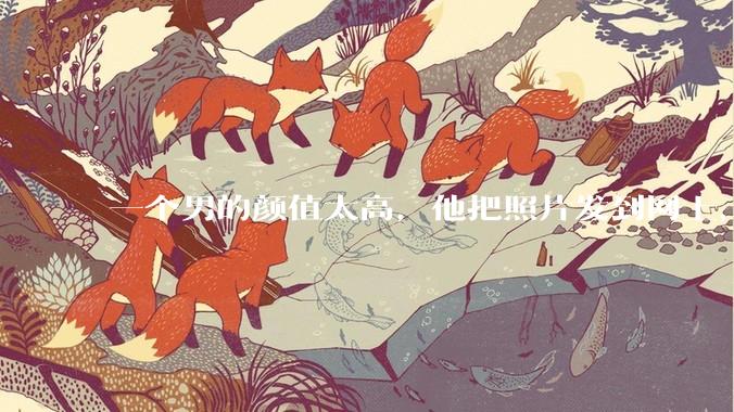 一个男的颜值太高，他把照片发到网上，是不是一夜全球出名了？