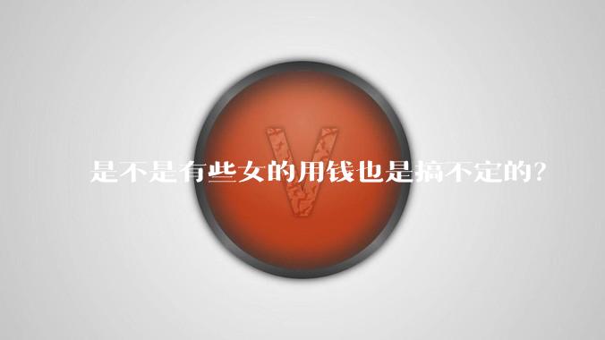 是不是有些女的用钱也是搞不定的？