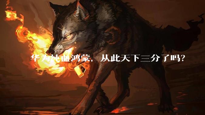 华为纯血鸿蒙，从此天下三分了吗？
