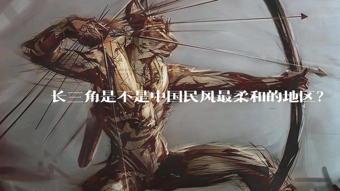 长三角是不是中国民风最柔和的地区？