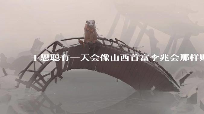 王思聪有一天会像山西首富李兆会那样败光家产吗？