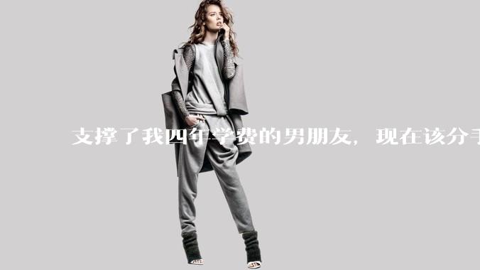 支撑了我四年学费的男朋友，现在该分手吗?