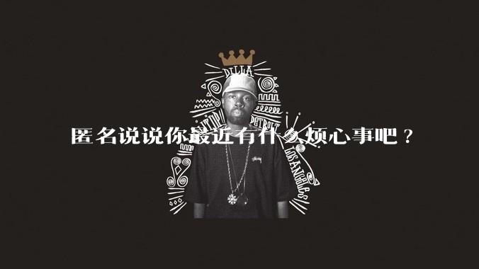 匿名说说你最近有什么烦心事吧?