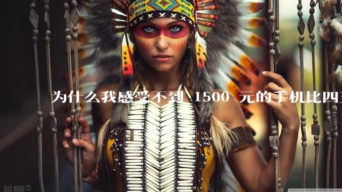 为什么我感受不到 1500 元的手机比四五千的差？